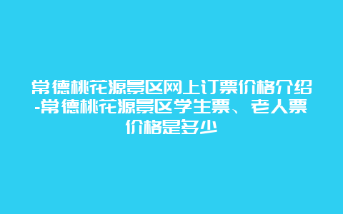 常德桃花源景区网上订票价格介绍-常德桃花源景区学生票、老人票价格是多少