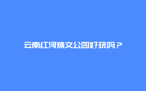 云南红河焕文公园好玩吗？