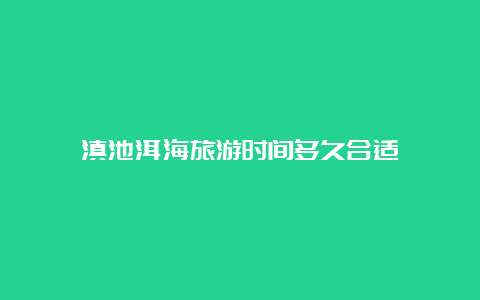 滇池洱海旅游时间多久合适