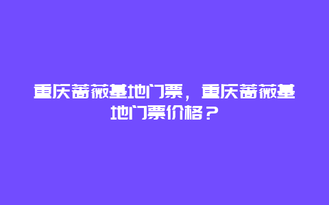 重庆蔷薇基地门票，重庆蔷薇基地门票价格？