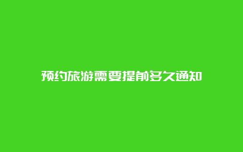 预约旅游需要提前多久通知