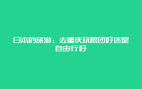 日本的旅游：去重庆玩跟团好还是自由行好