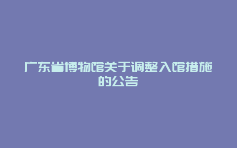 广东省博物馆关于调整入馆措施的公告