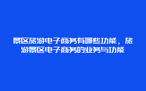 景区旅游电子商务有哪些功能，旅游景区电子商务的业务与功能