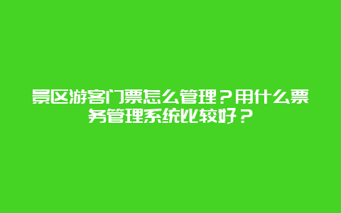 景区游客门票怎么管理？用什么票务管理系统比较好？