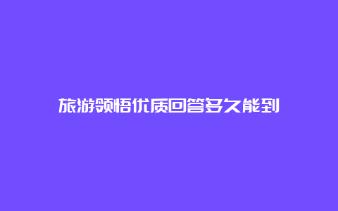 旅游领悟优质回答多久能到