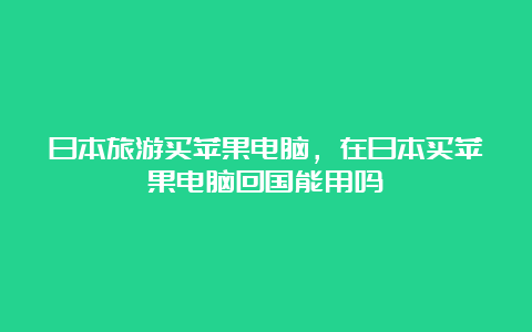 日本旅游买苹果电脑，在日本买苹果电脑回国能用吗