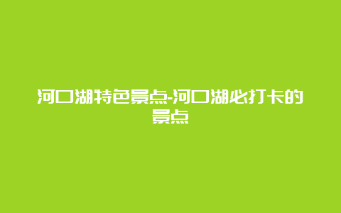 河口湖特色景点-河口湖必打卡的景点