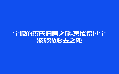 宁波的蒋氏旧居之旅-怎能错过宁波旅游必去之处