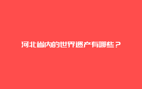 河北省内的世界遗产有哪些？