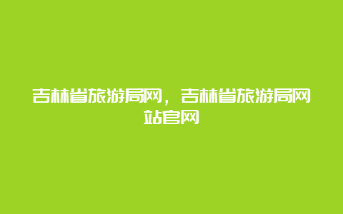 吉林省旅游局网，吉林省旅游局网站官网