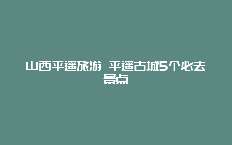 山西平遥旅游 平遥古城5个必去景点