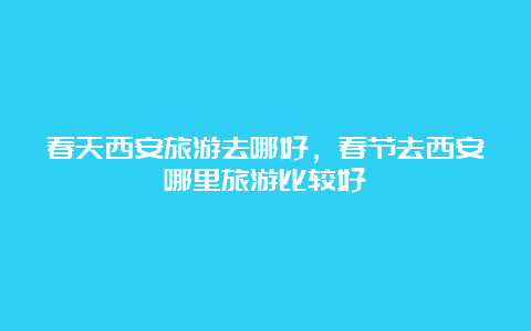 春天西安旅游去哪好，春节去西安哪里旅游比较好