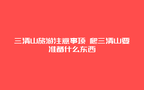 三清山旅游注意事项 爬三清山要准备什么东西