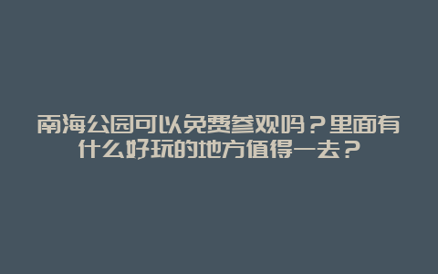 南海公园可以免费参观吗？里面有什么好玩的地方值得一去？