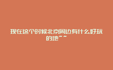 现在这个时候北京周边有什么好玩的地~~