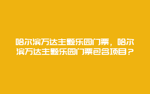 哈尔滨万达主题乐园门票，哈尔滨万达主题乐园门票包含项目？