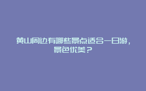 黄山周边有哪些景点适合一日游，景色优美？