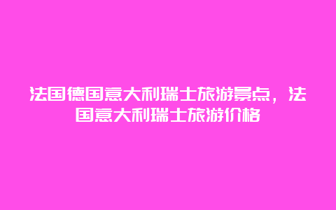 法国德国意大利瑞士旅游景点，法国意大利瑞士旅游价格