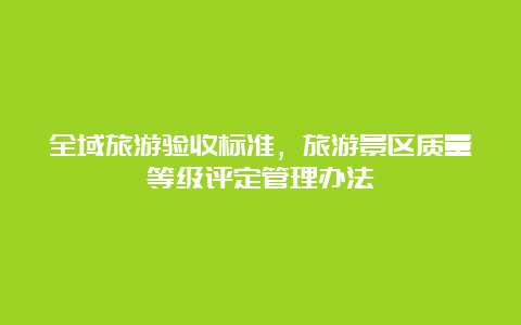 全域旅游验收标准，旅游景区质量等级评定管理办法