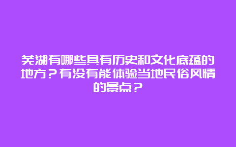 芜湖有哪些具有历史和文化底蕴的地方？有没有能体验当地民俗风情的景点？