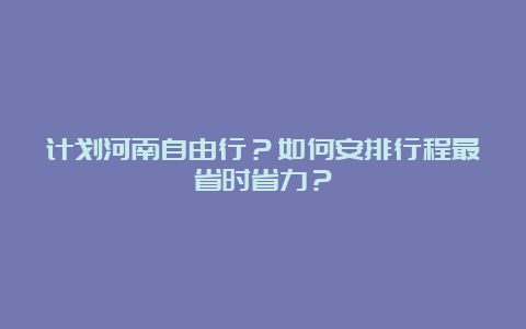 计划河南自由行？如何安排行程最省时省力？