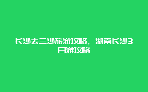 长沙去三沙旅游攻略，湖南长沙3日游攻略