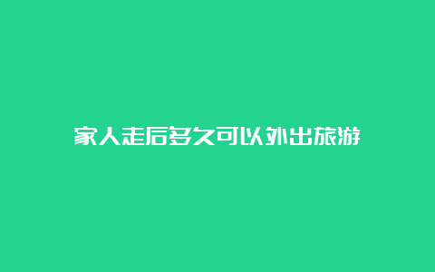 家人走后多久可以外出旅游