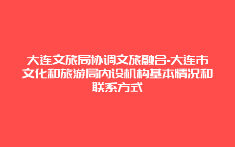 大连文旅局协调文旅融合-大连市文化和旅游局内设机构基本情况和联系方式