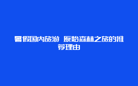 暑假国内旅游 原始森林之旅的推荐理由