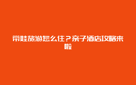 带娃旅游怎么住？亲子酒店攻略来啦