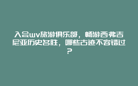 入会wv旅游俱乐部，畅游西弗吉尼亚历史名胜，哪些古迹不容错过？