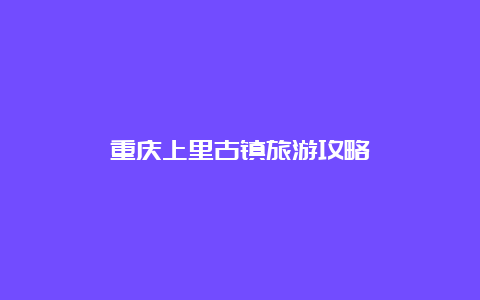 重庆上里古镇旅游攻略