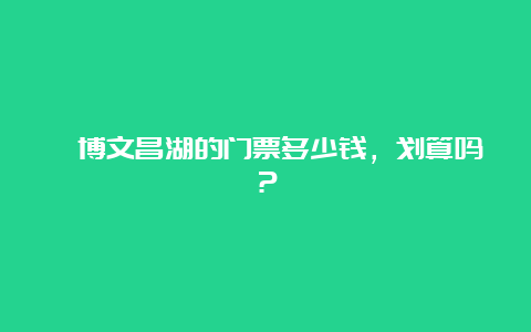 淄博文昌湖的门票多少钱，划算吗？