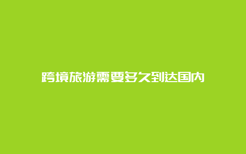 跨境旅游需要多久到达国内