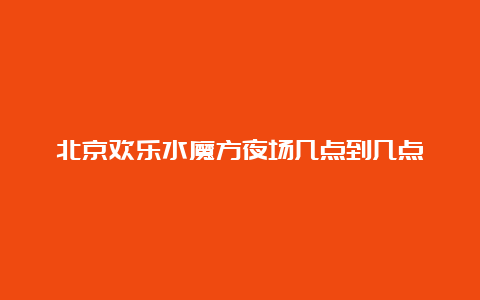 北京欢乐水魔方夜场几点到几点