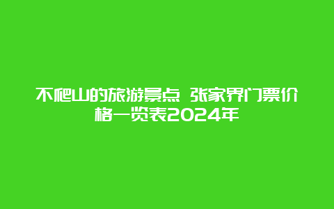 不爬山的旅游景点 张家界门票价格一览表2024年