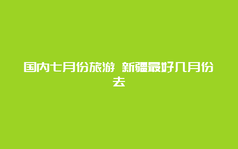 国内七月份旅游 新疆最好几月份去