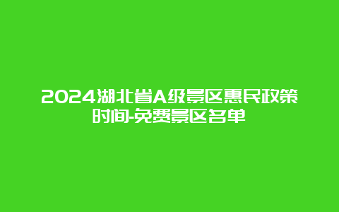 2024湖北省A级景区惠民政策时间-免费景区名单