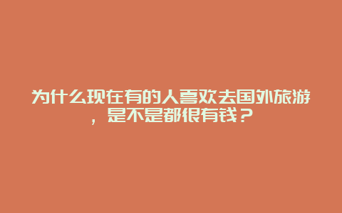 为什么现在有的人喜欢去国外旅游，是不是都很有钱？