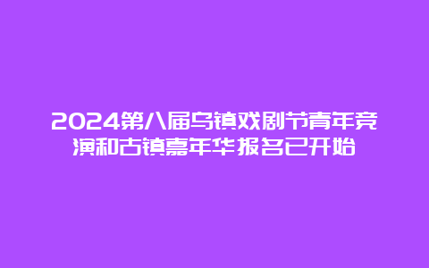 2024第八届乌镇戏剧节青年竞演和古镇嘉年华报名已开始