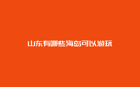 山东有哪些海岛可以游玩