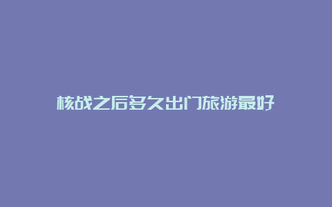 核战之后多久出门旅游最好