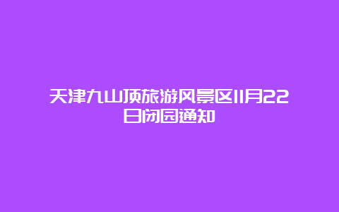 天津九山顶旅游风景区11月22日闭园通知