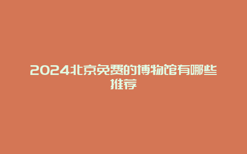 2024北京免费的博物馆有哪些推荐