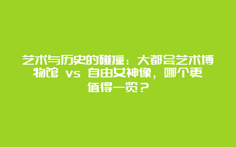 艺术与历史的碰撞：大都会艺术博物馆 vs 自由女神像，哪个更值得一览？