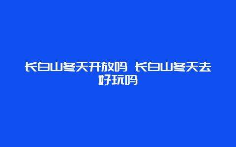 长白山冬天开放吗 长白山冬天去好玩吗