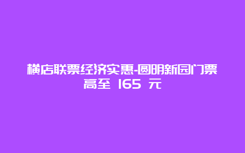 横店联票经济实惠-圆明新园门票高至 165 元