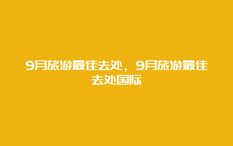 9月旅游最佳去处，9月旅游最佳去处国际