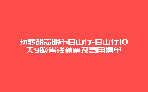 玩转胡志明市自由行-自由行10天9晚省钱秘籍及费用清单